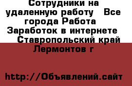 Сотрудники на удаленную работу - Все города Работа » Заработок в интернете   . Ставропольский край,Лермонтов г.